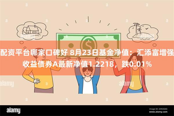 配资平台哪家口碑好 8月23日基金净值：汇添富增强收益债券A最新净值1.2218，跌0.01%