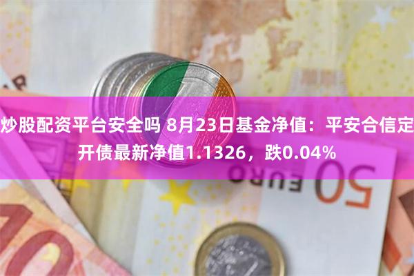 炒股配资平台安全吗 8月23日基金净值：平安合信定开债最新净值1.1326，跌0.04%