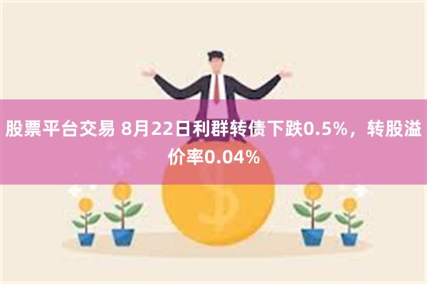 股票平台交易 8月22日利群转债下跌0.5%，转股溢价率0.04%