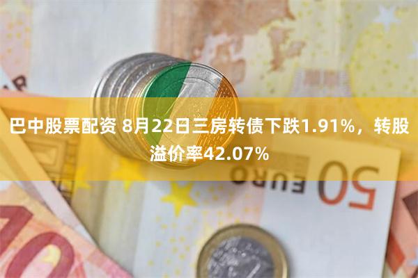 巴中股票配资 8月22日三房转债下跌1.91%，转股溢价率42.07%