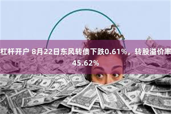 杠杆开户 8月22日东风转债下跌0.61%，转股溢价率45.62%