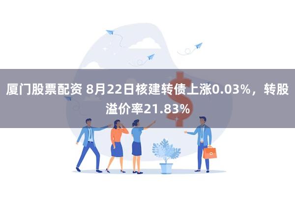 厦门股票配资 8月22日核建转债上涨0.03%，转股溢价率21.83%