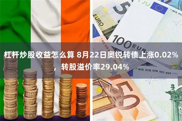 杠杆炒股收益怎么算 8月22日奥锐转债上涨0.02%，转股溢价率29.04%