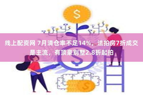 线上配资网 7月清仓率不足14%，法拍房7折成交是主流，有顶豪别墅2.8折起拍