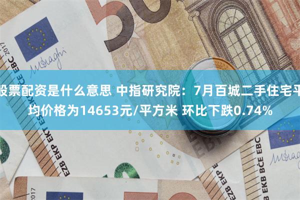 股票配资是什么意思 中指研究院：7月百城二手住宅平均价格为14653元/平方米 环比下跌0.74%