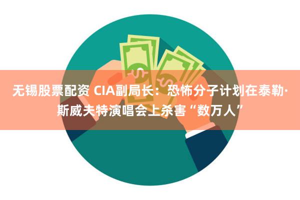 无锡股票配资 CIA副局长：恐怖分子计划在泰勒·斯威夫特演唱会上杀害“数万人”