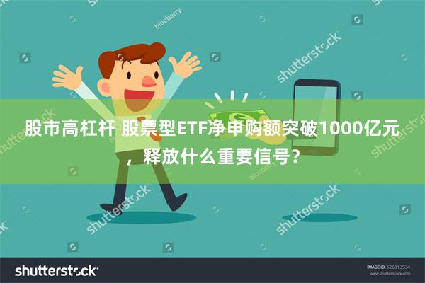 股市高杠杆 股票型ETF净申购额突破1000亿元，释放什么重要信号？