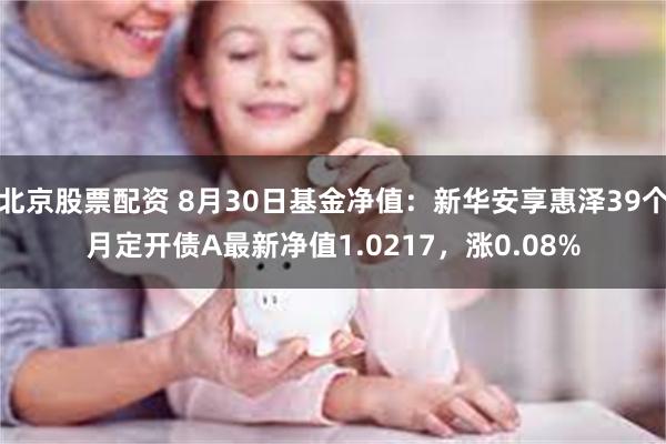 北京股票配资 8月30日基金净值：新华安享惠泽39个月定开债A最新净值1.0217，涨0.08%