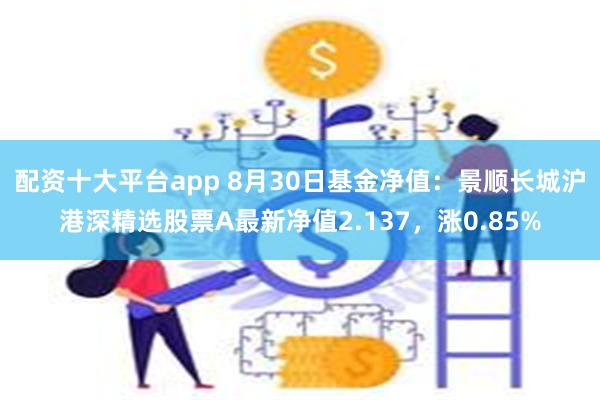 配资十大平台app 8月30日基金净值：景顺长城沪港深精选股票A最新净值2.137，涨0.85%