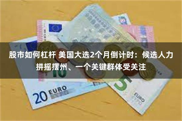 股市如何杠杆 美国大选2个月倒计时：候选人力拼摇摆州、一个关键群体受关注