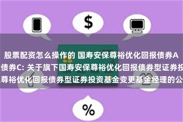 股票配资怎么操作的 国寿安保尊裕优化回报债券A,国寿安保尊裕优化回报债券C: 关于旗下国寿安保尊裕优化回报债券型证券投资基金变更基金经理的公告