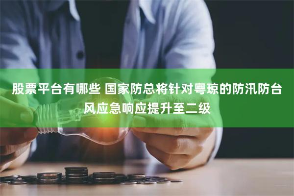 股票平台有哪些 国家防总将针对粤琼的防汛防台风应急响应提升至二级