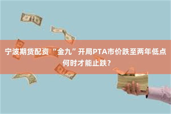 宁波期货配资 “金九”开局PTA市价跌至两年低点 何时才能止跌？