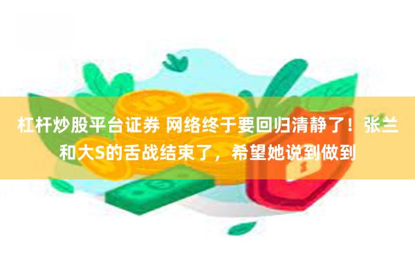 杠杆炒股平台证券 网络终于要回归清静了！张兰和大S的舌战结束了，希望她说到做到