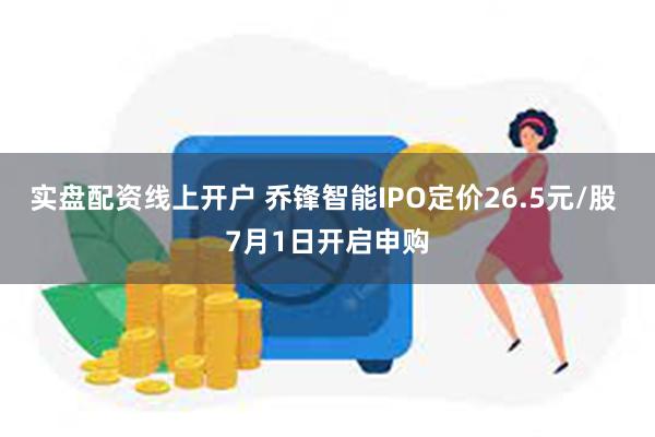 实盘配资线上开户 乔锋智能IPO定价26.5元/股 7月1日开启申购