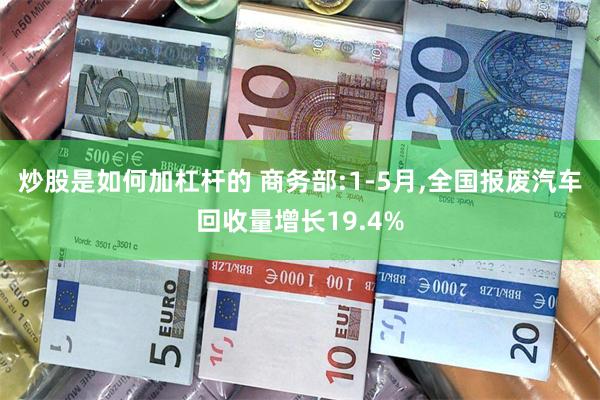 炒股是如何加杠杆的 商务部:1-5月,全国报废汽车回收量增长19.4%