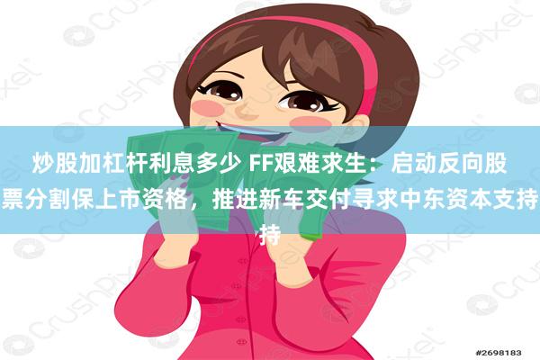 炒股加杠杆利息多少 FF艰难求生：启动反向股票分割保上市资格，推进新车交付寻求中东资本支持