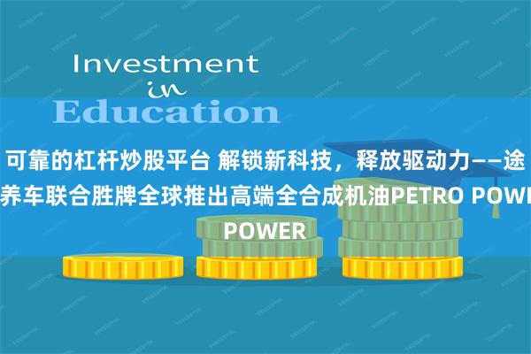 可靠的杠杆炒股平台 解锁新科技，释放驱动力——途虎养车联合胜牌全球推出高端全合成机油PETRO POWER