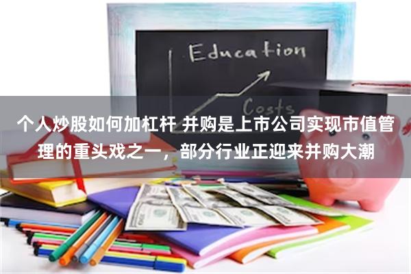 个人炒股如何加杠杆 并购是上市公司实现市值管理的重头戏之一，部分行业正迎来并购大潮