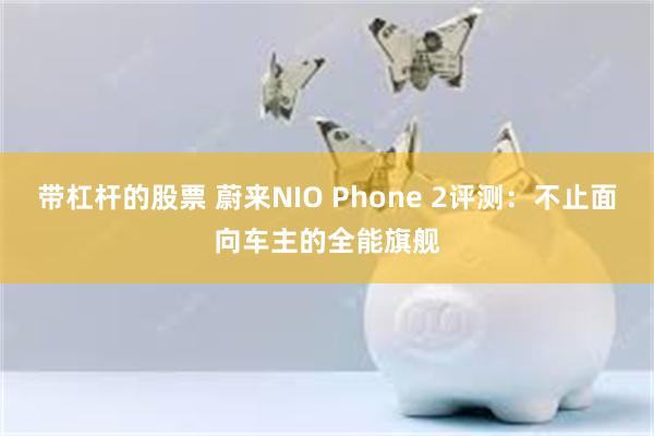 带杠杆的股票 蔚来NIO Phone 2评测：不止面向车主的全能旗舰