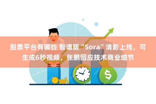 股票平台有哪些 智谱版“Sora”清影上线，可生成6秒视频，张鹏回应技术商业细节