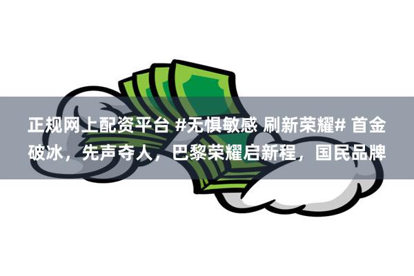 正规网上配资平台 #无惧敏感 刷新荣耀# 首金破冰，先声夺人，巴黎荣耀启新程，国民品牌