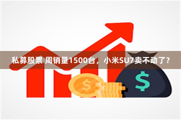 私募股票 周销量1500台，小米SU7卖不动了？