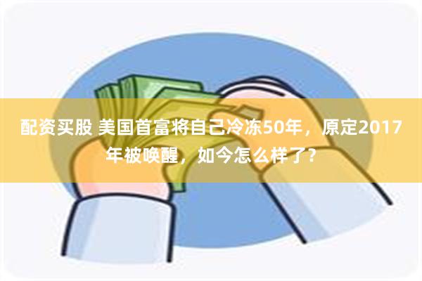 配资买股 美国首富将自己冷冻50年，原定2017年被唤醒，如今怎么样了？