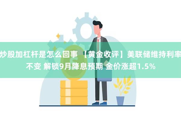 炒股加杠杆是怎么回事 【黄金收评】美联储维持利率不变 解锁9月降息预期 金价涨超1.5%