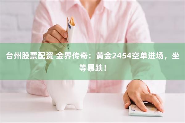 台州股票配资 金界传奇：黄金2454空单进场，坐等暴跌！