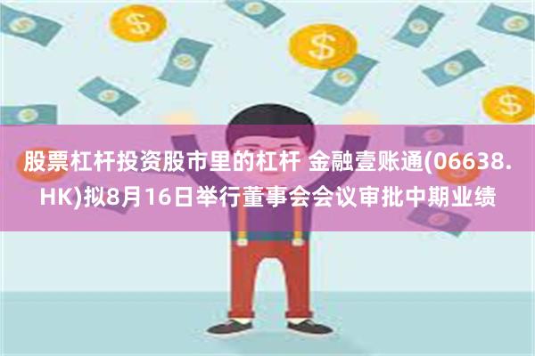 股票杠杆投资股市里的杠杆 金融壹账通(06638.HK)拟8月16日举行董事会会议审批中期业绩