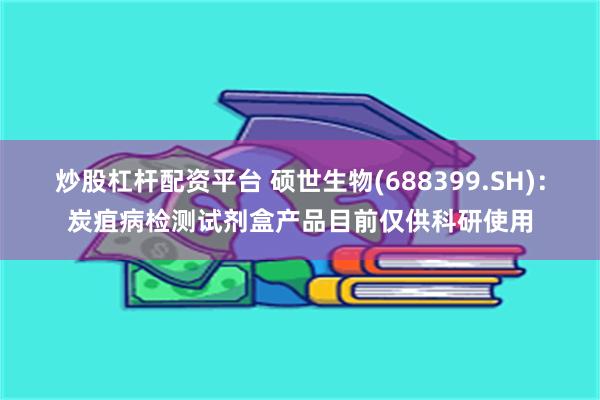 炒股杠杆配资平台 硕世生物(688399.SH)：炭疽病检测试剂盒产品目前仅供科研使用