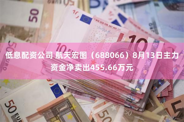 低息配资公司 航天宏图（688066）8月13日主力资金净卖出455.66万元