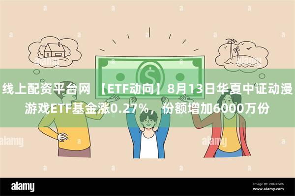 线上配资平台网 【ETF动向】8月13日华夏中证动漫游戏ETF基金涨0.27%，份额增加6000万份