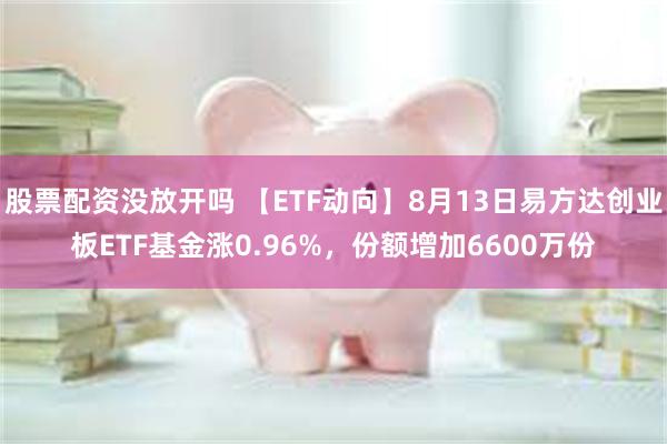 股票配资没放开吗 【ETF动向】8月13日易方达创业板ETF基金涨0.96%，份额增加6600万份