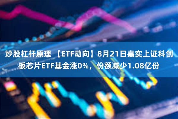 炒股杠杆原理 【ETF动向】8月21日嘉实上证科创板芯片ETF基金涨0%，份额减少1.08亿份