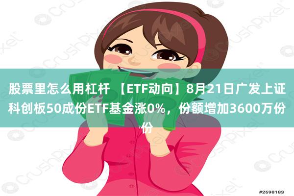 股票里怎么用杠杆 【ETF动向】8月21日广发上证科创板50成份ETF基金涨0%，份额增加3600万份