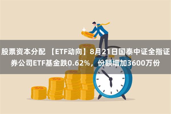 股票资本分配 【ETF动向】8月21日国泰中证全指证券公司ETF基金跌0.62%，份额增加3600万份