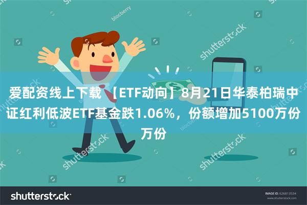 爱配资线上下载 【ETF动向】8月21日华泰柏瑞中证红利低波ETF基金跌1.06%，份额增加5100万份