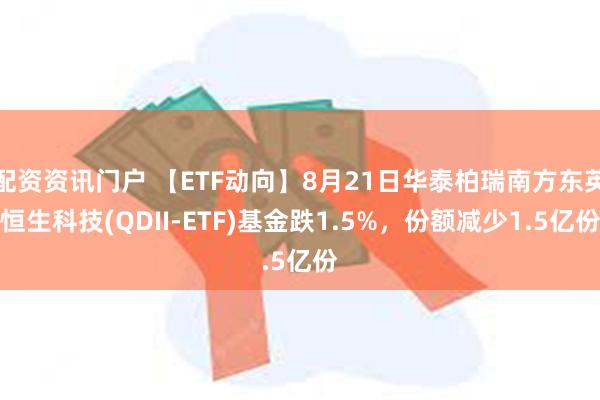 配资资讯门户 【ETF动向】8月21日华泰柏瑞南方东英恒生科技(QDII-ETF)基金跌1.5%，份额减少1.5亿份