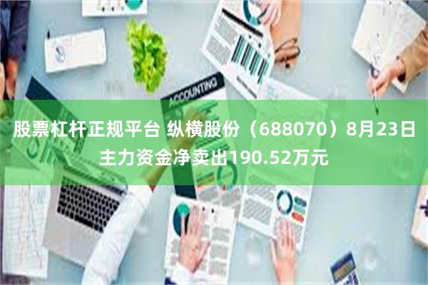 股票杠杆正规平台 纵横股份（688070）8月23日主力资金净卖出190.52万元