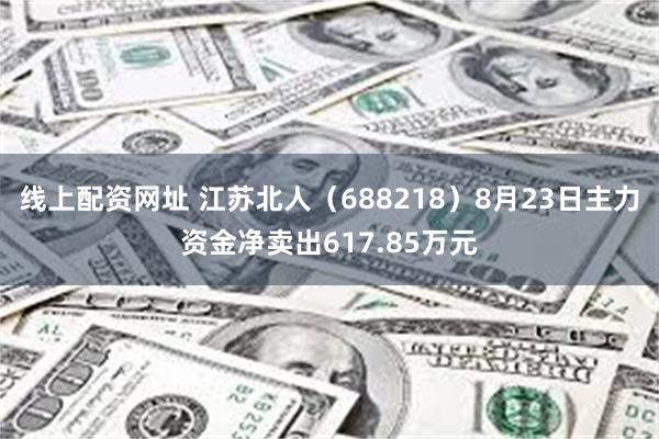 线上配资网址 江苏北人（688218）8月23日主力资金净卖出617.85万元