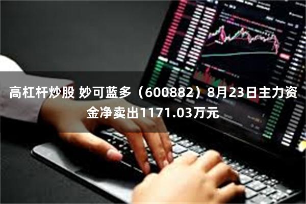 高杠杆炒股 妙可蓝多（600882）8月23日主力资金净卖出1171.03万元