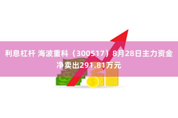 利息杠杆 海波重科（300517）8月28日主力资金净卖出291.81万元