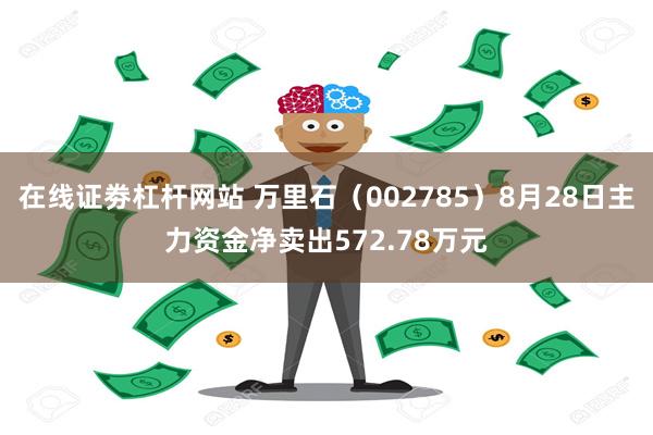 在线证劵杠杆网站 万里石（002785）8月28日主力资金净卖出572.78万元