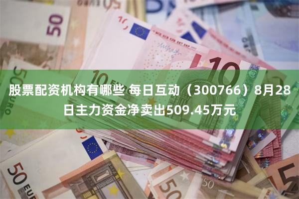 股票配资机构有哪些 每日互动（300766）8月28日主力资金净卖出509.45万元