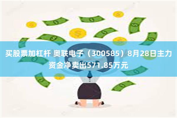 买股票加杠杆 奥联电子（300585）8月28日主力资金净卖出571.85万元