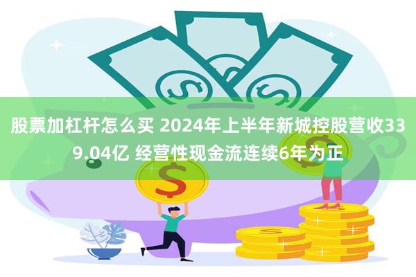 股票加杠杆怎么买 2024年上半年新城控股营收339.04亿 经营性现金流连续6年为正