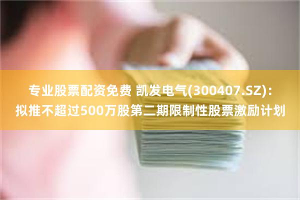 专业股票配资免费 凯发电气(300407.SZ)：拟推不超过500万股第二期限制性股票激励计划