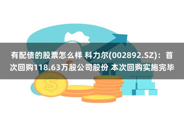 有配债的股票怎么样 科力尔(002892.SZ)：首次回购118.63万股公司股份 本次回购实施完毕